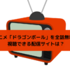 アニメ「ドラゴンボール」を全話無料で視聴できる配信サイトの画像