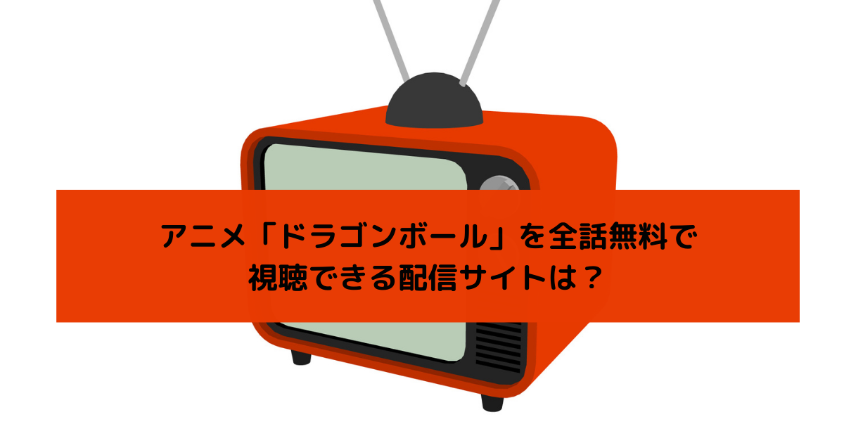 アニメ「ドラゴンボール」を全話無料で視聴できる配信サイトの画像